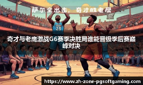 奇才与老鹰激战G6赛季决胜局谁能晋级季后赛巅峰对决