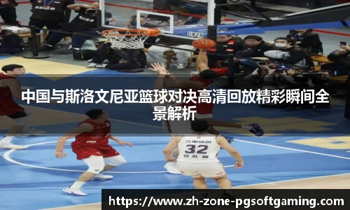 中国与斯洛文尼亚篮球对决高清回放精彩瞬间全景解析